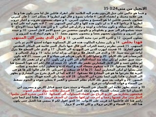 ‫متى‬ ‫من‬ ‫االنجيل‬
3:24
-
35
‫ما‬ ‫و‬ ‫ذا‬#
‫ه‬ ‫يكون‬ ‫متى‬ ‫لنا‬ ‫قل‬ ‫قائلين‬ ‫انفراد‬ ‫على‬ ‫التالميذ‬ ‫اليه‬ ‫تقدم‬ ‫الزيتون‬ ‫جبل‬ ‫على‬ ‫جالس‬ ‫هو‬ ‫فيما‬ ‫و‬
.‫الدهر‬ ‫انقضاء‬ ‫و‬ ‫مجيئك‬ ‫عالمة‬ ‫هي‬
4
.‫احد‬ ‫يضلكم‬ ‫ال‬ ‫انظروا‬ ‫لهم‬ ‫قال‬ ‫و‬ ‫يسوع‬ ‫فاجاب‬
5
‫كثيرين‬ ‫فان‬
.‫كثيرين‬ ‫يضلون‬ ‫و‬ ‫المسيح‬ ‫هو‬ ‫انا‬ ‫قائلين‬ ‫باسمي‬ ‫سياتون‬
6
‫حروب‬ ‫اخبار‬ ‫و‬ ‫بحروب‬ ‫تسمعون‬ #
‫ف‬‫سو‬ ‫و‬
.‫بعد‬ ‫المنتهى‬ ‫ليس‬ ‫لكن‬ ‫و‬ ‫كلها‬ ‫هذه‬ ‫تكون‬ ‫ان‬ ‫بد‬ ‫ال‬ ‫النه‬ ‫ترتاعوا‬ ‫ال‬ ‫انظروا‬
7
‫و‬ ‫امة‬ ‫على‬ ‫امة‬ ‫تقوم‬ ‫النه‬
.‫اماكن‬ ‫في‬ #
‫ل‬‫زالز‬ ‫و‬ ‫اوبئة‬ ‫و‬ ‫مجاعات‬ ‫تكون‬ ‫و‬ ‫مملكة‬ ‫على‬ ‫مملكة‬
8
.‫االوجاع‬ ‫مبتدا‬ ‫كلها‬ ‫هذه‬ ‫لكن‬ ‫و‬
9
.‫اسمي‬ ‫الجل‬ ‫االمم‬ ‫جميع‬ ‫من‬ ‫مبغضين‬ ‫تكونون‬ ‫و‬ ‫يقتلونكم‬ ‫و‬ ‫ضيق‬ ‫الى‬ ‫يسلمونكم‬ ‫حينئذ‬
10
‫حينئذ‬ ‫و‬
.‫ضا‬#
‫ع‬‫ب‬ ‫بعضهم‬ ‫يبغضون‬ ‫و‬ ‫ضا‬#
‫ع‬‫ب‬ ‫بعضهم‬ ‫يسلمون‬ ‫و‬ ‫كثيرون‬ ‫ثر‬#
‫ع‬‫ي‬
11
‫و‬ ‫كثيرون‬ ‫كذبة‬ ‫انبياء‬ ‫يقوم‬ ‫و‬
.‫كثيرين‬ ‫يضلون‬
12
.‫الكثيرين‬ ‫محبة‬ ‫تبرد‬ ‫االثم‬ ‫لكثرة‬ ‫و‬
13
‫المنتهى‬ ‫الى‬ ‫يصبر‬ ‫الذي‬ ‫لكن‬ ‫و‬
‫يخلص‬ ‫فهذا‬
.
14
‫ياتي‬ ‫ثم‬ ‫االمم‬ ‫لجميع‬ ‫شهادة‬ ‫المسكونة‬ ‫كل‬ ‫في‬ ‫هذه‬ ‫الملكوت‬ ‫ببشارة‬ ‫يكرز‬ ‫و‬
.‫المنتهى‬
15
‫المقدس‬ ‫المكان‬ ‫في‬ ‫قائمة‬ ‫النبي‬ ‫دانيال‬ ‫عنها‬ ‫قال‬ ‫التي‬ ‫الخراب‬ ‫رجسة‬ ‫نظرتم‬ ‫فمتى‬
.‫القارئ‬ ‫ليفهم‬
16
.‫الجبال‬ ‫الى‬ ‫اليهودية‬ ‫في‬ ‫الذين‬ ‫ليهرب‬ ‫فحينئذ‬
17
‫ينزل‬ ‫فال‬ ‫طح‬#
‫س‬‫ال‬ ‫على‬ ‫الذي‬ ‫و‬
.‫شيئا‬ ‫بيته‬ ‫من‬ ‫لياخذ‬
18
.‫ثيابه‬ ‫لياخذ‬ ‫ورائه‬ ‫الى‬ ‫يرجع‬ ‫فال‬ ‫الحقل‬ ‫في‬ ‫الذي‬ ‫و‬
19
‫و‬ ‫للحبالى‬ ‫ويل‬ ‫و‬
.‫االيام‬ ‫تلك‬ ‫في‬ ‫ات‬#
‫ع‬‫المرض‬
20
.‫سبت‬ ‫في‬ ‫ال‬ ‫و‬ ‫شتاء‬ ‫في‬ ‫هربكم‬ ‫يكون‬ ‫ال‬ ‫لكي‬ ‫صلوا‬ ‫و‬
21
‫يكون‬ ‫النه‬
.‫يكون‬ ‫لن‬ ‫و‬ ‫االن‬ ‫الى‬ ‫العالم‬ ‫ابتداء‬ ‫منذ‬ ‫مثله‬ ‫يكن‬ ‫لم‬ ‫عظيم‬ ‫ضيق‬ ‫حينئذ‬
22
‫االيام‬ ‫تلك‬ ‫تقصر‬ ‫لم‬ ‫لو‬ ‫و‬
.‫االيام‬ ‫تلك‬ ‫تقصر‬ ‫المختارين‬ ‫الجل‬ ‫لكن‬ ‫و‬ ‫د‬#
‫س‬‫ج‬ #
‫ص‬‫يخل‬ ‫لم‬
23
‫هنا‬ ‫المسيح‬ ‫وذا‬#
‫ه‬ ‫احد‬ ‫لكم‬ ‫قال‬ ‫ان‬ ‫حينئذ‬
.‫تصدقوا‬ ‫فال‬ ‫هناك‬ ‫او‬
24
‫عجائب‬ ‫و‬ ‫عظيمة‬ ‫ايات‬ ‫طون‬#
‫ع‬‫ي‬ ‫و‬ ‫كذبة‬ ‫انبياء‬ ‫و‬ ‫كذبة‬ ‫مسحاء‬ ‫سيقوم‬ ‫النه‬
.‫ايضا‬ ‫المختارين‬ ‫امكن‬ ‫لو‬ ‫يضلوا‬ ‫حتى‬
25
.‫اخبرتكم‬ ‫و‬ ‫سبقت‬ ‫قد‬ ‫انا‬ ‫ها‬
26
‫في‬ ‫هو‬ ‫ا‬#
‫ه‬ ‫لكم‬ ‫قالوا‬ ‫فان‬
.‫تصدقوا‬ ‫فال‬ ‫المخادع‬ ‫في‬ ‫هو‬ ‫ها‬ ‫تخرجوا‬ ‫فال‬ ‫البرية‬
27
‫يظهر‬ ‫و‬ ‫المشارق‬ ‫من‬ ‫يخرج‬ ‫البرق‬ ‫ان‬ ‫كما‬ ‫النه‬
.‫االنسان‬ ‫ابن‬ ‫مجيء‬ ‫ايضا‬ ‫يكون‬ ‫هكذا‬ ‫المغارب‬ ‫الى‬
28
‫تجتمع‬ ‫فهناك‬ ‫الجثة‬ ‫تكن‬ ‫حيثما‬ ‫النه‬
.‫النسور‬
29
#
‫ط‬‫تسق‬ ‫النجوم‬ ‫و‬ ‫ضوءه‬ ‫يعطي‬ ‫ال‬ ‫القمر‬ ‫و‬ ‫الشمس‬ ‫تظلم‬ ‫االيام‬ ‫تلك‬ ‫ضيق‬ ‫د‬#
‫ع‬‫ب‬ ‫للوقت‬ ‫و‬
.‫تتزعزع‬ ‫السماوات‬ ‫قوات‬ ‫و‬ ‫ماء‬#
‫س‬‫ال‬ ‫من‬
30
‫ابن‬ ‫يبصرون‬ ‫و‬ #
‫ض‬‫االر‬ ‫قبائل‬ ‫جميع‬ ‫تنوح‬ ‫حينئذ‬ ‫و‬ ‫السماء‬ ‫في‬ ‫االنسان‬ ‫ابن‬ ‫عالمة‬ ‫تظهر‬ ‫حينئذ‬ ‫و‬
.‫كثير‬ ‫مجد‬ ‫و‬ ‫بقوة‬ ‫السماء‬ ‫سحاب‬ ‫على‬ ‫اتيا‬ ‫ان‬#
‫س‬‫االن‬
31
‫الصوت‬ ‫عظيم‬ ‫ببوق‬ ‫مالئكته‬ ‫فيرسل‬
.‫اقصائها‬ ‫الى‬ ‫السماوات‬ ‫اقصاء‬ ‫من‬ ‫الرياح‬ ‫االربع‬ ‫من‬ ‫مختاريه‬ ‫ون‬#
‫ع‬‫فيجم‬
32
‫تعلموا‬ ‫التين‬ ‫شجرة‬ ‫فمن‬
‫قريب‬ #
‫ف‬‫الصي‬ ‫ان‬ ‫تعلمون‬ ‫اوراقها‬ ‫اخرجت‬ ‫و‬ ‫رخصا‬ ‫غصنها‬ ‫صار‬ ‫متى‬ ‫المثل‬
.
33
‫متى‬ ‫ايضا‬ ‫انتم‬ ‫هكذا‬
.‫االبواب‬ ‫على‬ ‫قريب‬ ‫انه‬ ‫فاعلموا‬ ‫كله‬ ‫هذا‬ ‫رايتم‬
34
‫يكون‬ ‫حتى‬ ‫الجيل‬ ‫ذا‬#
‫ه‬ ‫يمضي‬ ‫ال‬ ‫لكم‬ ‫اقول‬ ‫الحق‬
.‫كله‬ ‫هذا‬
35
‫يزول‬ ‫ال‬ ‫كالمي‬ ‫لكن‬ ‫و‬ ‫تزوالن‬ #
‫ض‬‫االر‬ ‫و‬ ‫السماء‬
"
 