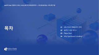 목차 GPU 인프라 통합관리 전략
솔루션 사용 케이스
PlayceCloud
Why OpenSource Consulting?
01
02
03
04
IaaS부터 PaaS, 컨테이너 서비스, CI·CD, GPU 모니터링·관리까지 — 우리 환경에 맞는 스택 선택 기준
 