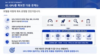 02. GPU를 확보한 다음 문제는
모델을 어떻게 계속 운영할 것인가입니다.
Part 1. 왜 지금 다시 MLOps인가
 