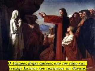 Ο Λάζαρος βγήκε αμέσως από τον τάφο κατ’
εντολήν Εκείνου που ταπείνωσε τον θάνατο.
 