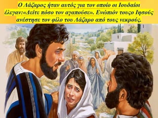 Ο Λάζαρος ήταν αυτός για τον οποίο οι Ιουδαίοι
έλεγαν:«Δείτε πόσο τον αγαπούσε». Ενώπιόν τουςο Ιησούς
ανέστησε τον φίλο του Λάζαρο από τους νεκρούς.
 