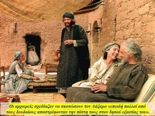 Οι αρχιερείς σχεδίαζαν να σκοτώσουν τον Λάζαρο «επειδή πολλοί από
τους Ιουδαίους αποστρέφονταν την πίστη τους στον Ιησού εξαιτίας του».
 