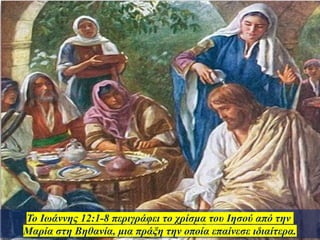 Το Ιωάννης 12:1-8 περιγράφει το χρίσμα του Ιησού από την
Μαρία στη Βηθανία, μια πράξη την οποία επαίνεσε ιδιαίτερα.
 