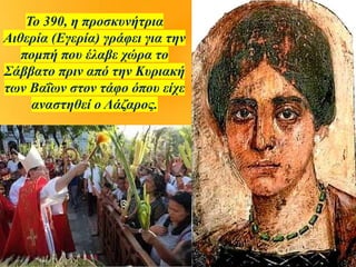 Το 390, η προσκυνήτρια
Αιθερία (Εγερία) γράφει για την
πομπή που έλαβε χώρα το
Σάββατο πριν από την Κυριακή
των Βαΐων στον τάφο όπου είχε
αναστηθεί ο Λάζαρος.
 