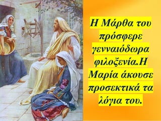 Η Μάρθα του
πρόσφερε
γενναιόδωρα
φιλοξενία.Η
Μαρία άκουσε
προσεκτικά τα
λόγια του.
 