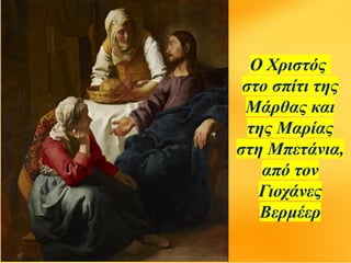 Ο Χριστός
στο σπίτι της
Μάρθας και
της Μαρίας
στη Μπετάνια,
από τον
Γιοχάνες
Βερμέερ
 