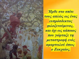 Ήρθε στο σπίτι
τους απλώς ως ένας
ευπρόσδεκτος
φιλοξενούμενος,
και όχι ως κάποιος
που γιόρταζε τη
μεταστροφή ενός
αμαρτωλού όπως
ο Ζακχαίος.
 