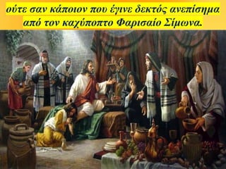 ούτε σαν κάποιον που έγινε δεκτός ανεπίσημα
από τον καχύποπτο Φαρισαίο Σίμωνα.
 