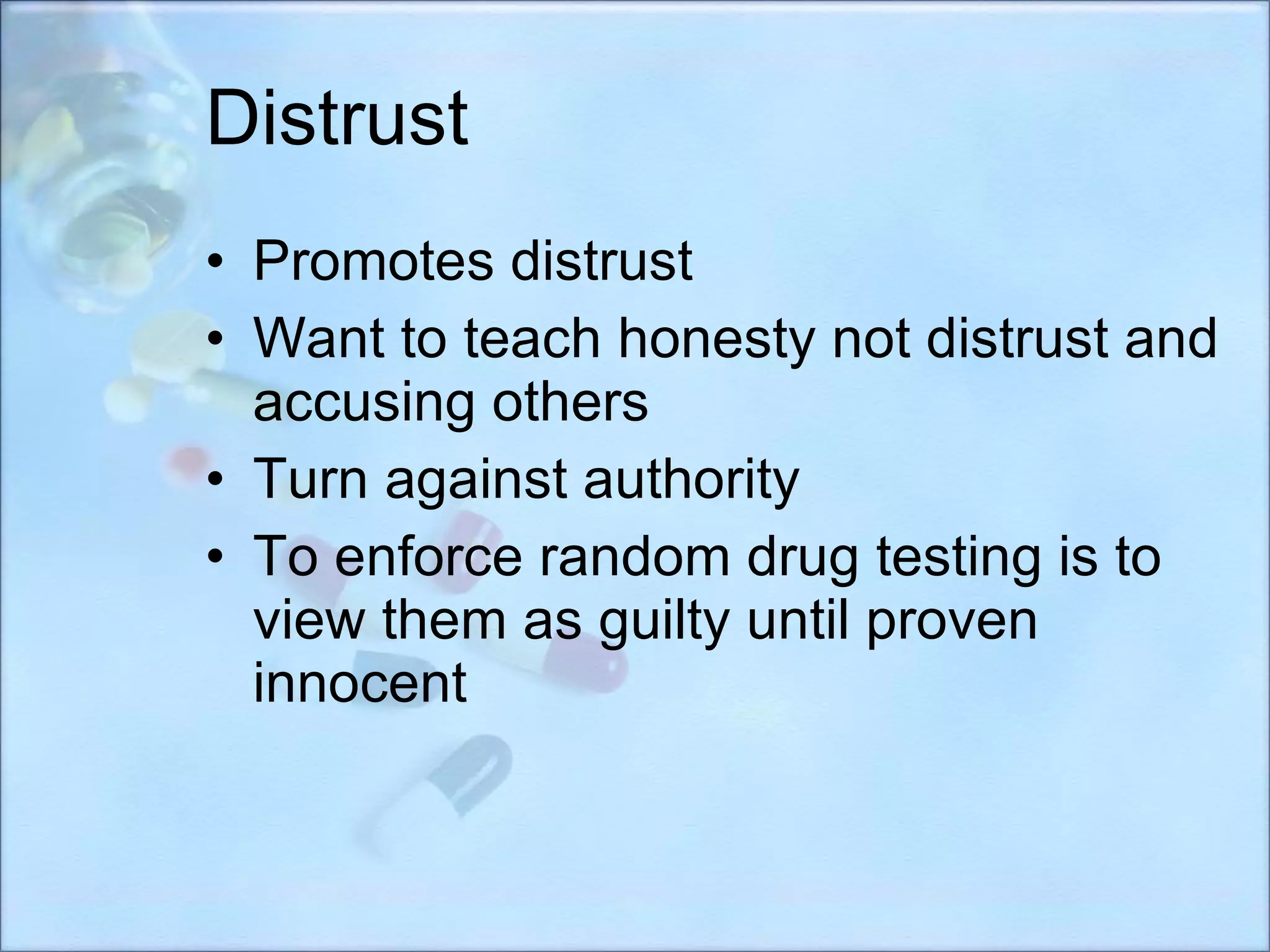 Distrust Promotes distrust Want to teach honesty not distrust and accusing others Turn against authority  To enforce random drug testing is to view them as guilty until proven innocent 