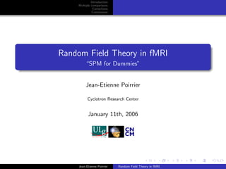Introduction
     Multiple comparisons
               Corrections
               Conclusions




Random Field Theory in fMRI
          “SPM for Dummies”


          Jean-Etienne Poirrier

           Cyclotron Research Center


           January 11th, 2006




     Jean-Etienne Poirrier   Random Field Theory in fMRI