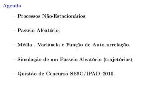 Agenda
 Processos Não-Estacionários;
 Passeio Aleatório;
 Média , Variância e Função de Autocorrelação.
 Simulação de um Passeio Aleatório (trajetórias);
 Questão de Concurso SESC/IPAD2010.
 