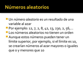  Un número aleatorio es un resultado de una
  variable al azar
 Por ejemplo: 12, 7, 2, 8, 42, 13, 230, 2, 56,…
 Los núm...