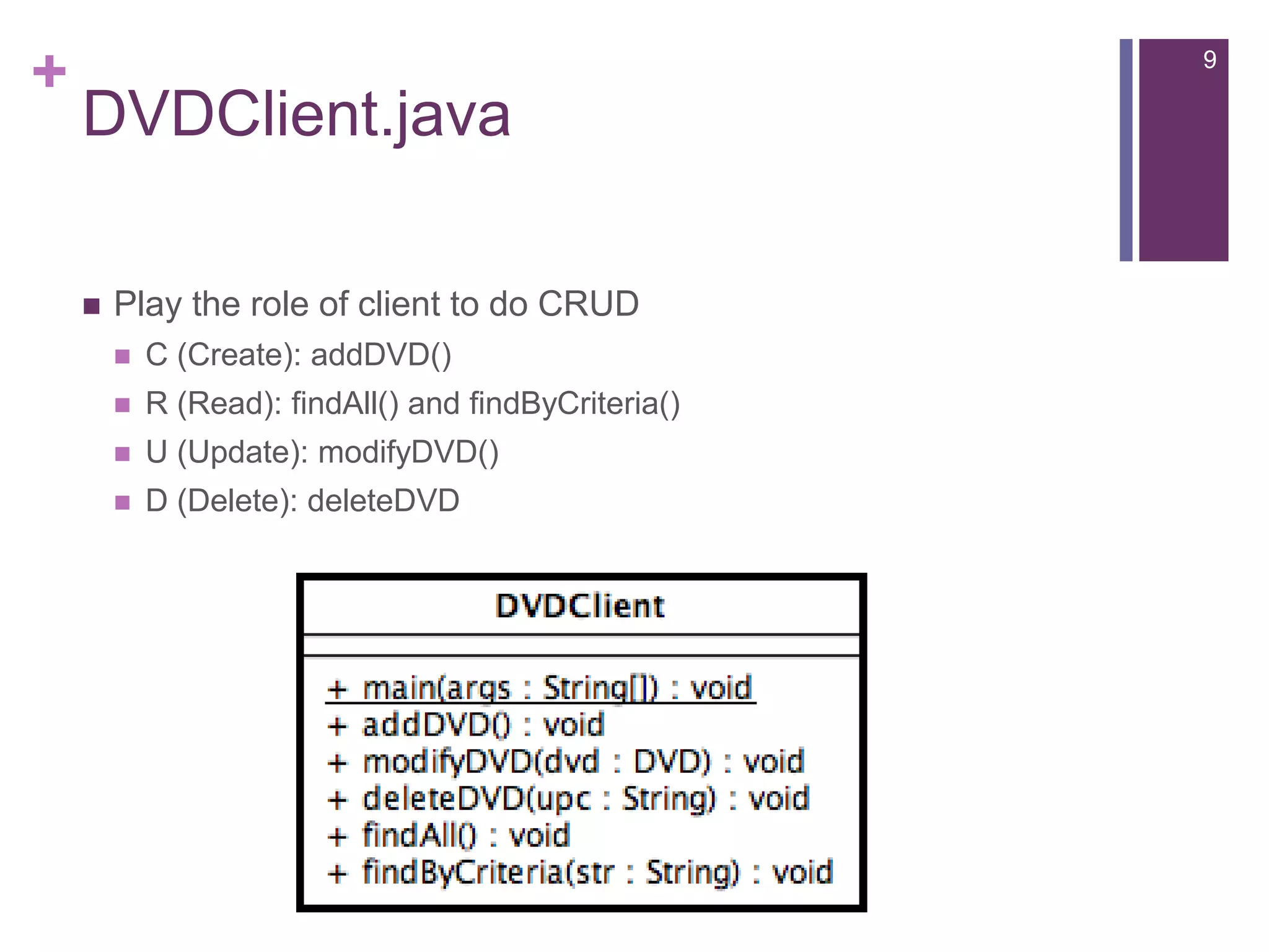 DVDClient.javaPlay the role of client to do CRUDC (Create): addDVD()R (Read): findAll() and findByCriteria()U (Update): modifyDVD()D (Delete): deleteDVD9