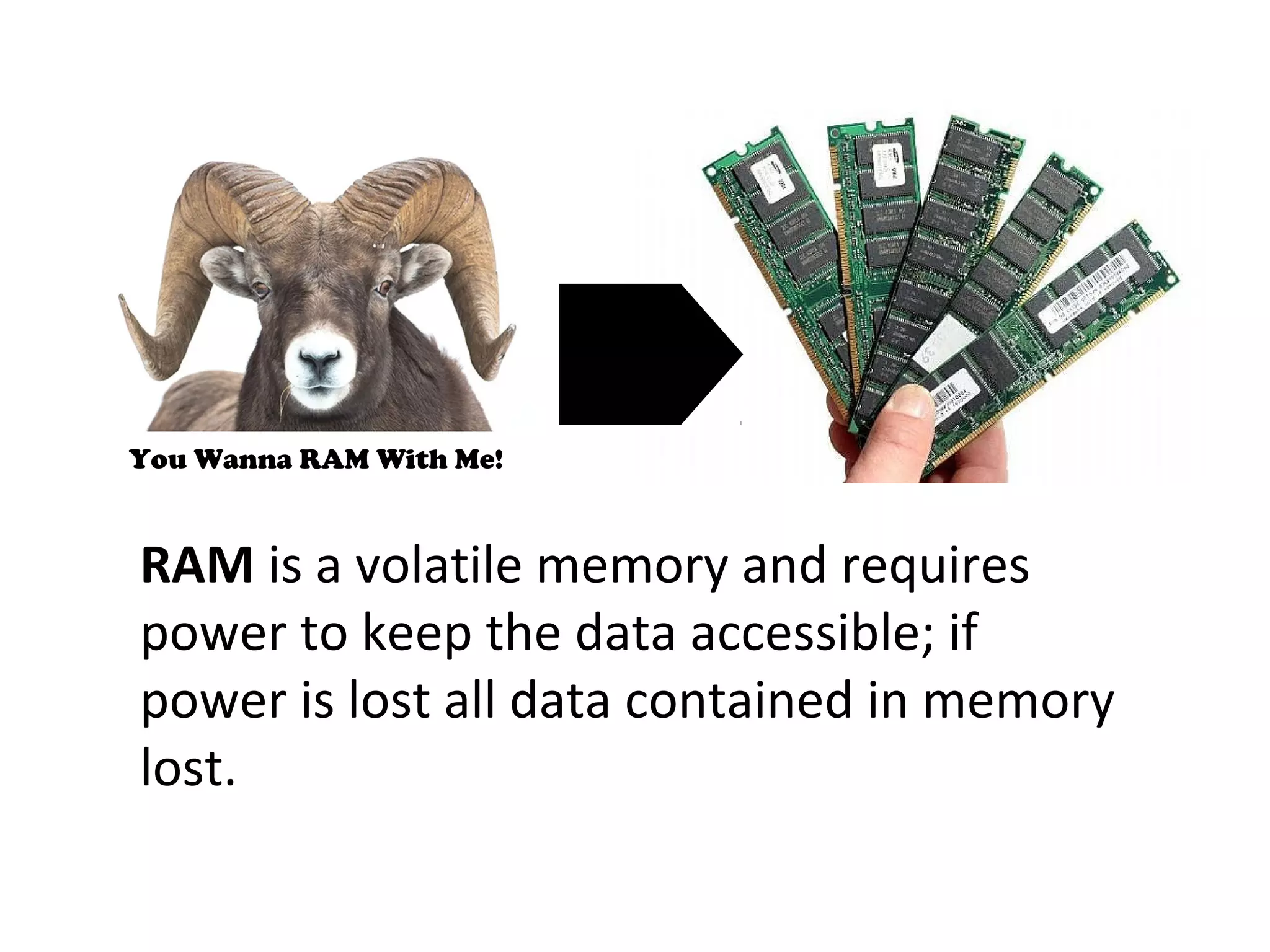 RAM is a volatile memory and requires
power to keep the data accessible; if
power is lost all data contained in memory
lost.
You Wanna RAM With Me!
 