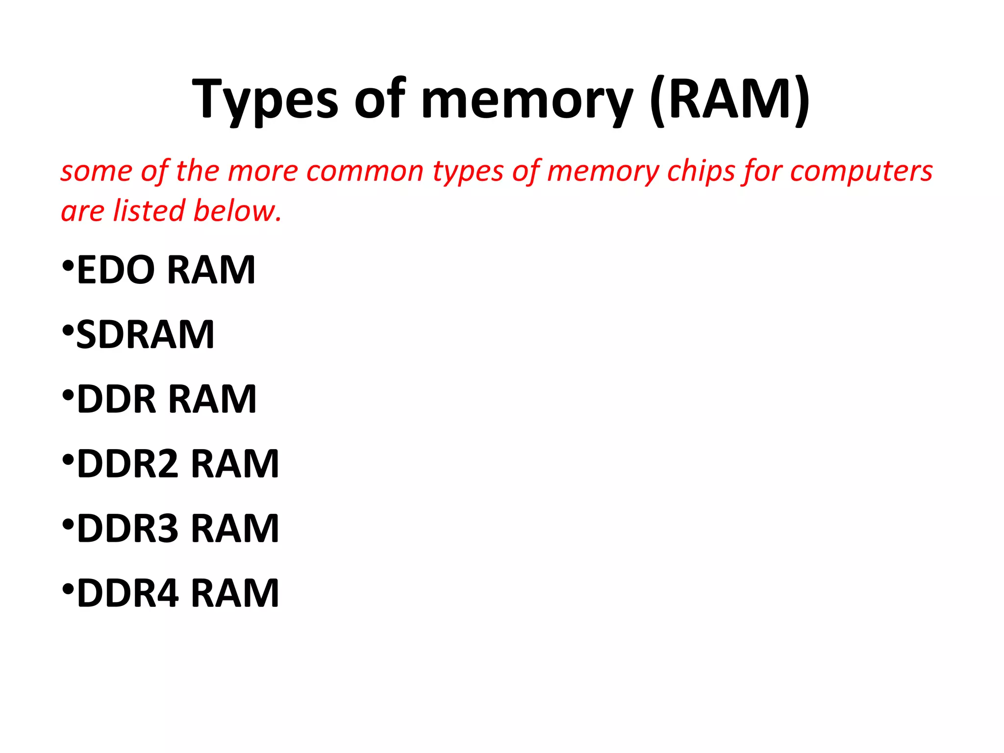 Types of memory (RAM)
some of the more common types of memory chips for computers
are listed below.
•EDO RAM
•SDRAM
•DDR RAM
•DDR2 RAM
•DDR3 RAM
•DDR4 RAM
 