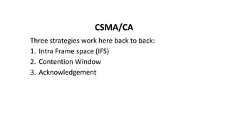 CSMA/CA
Three strategies work here back to back:
1. Intra Frame space (IFS)
2. Contention Window
3. Acknowledgement
 