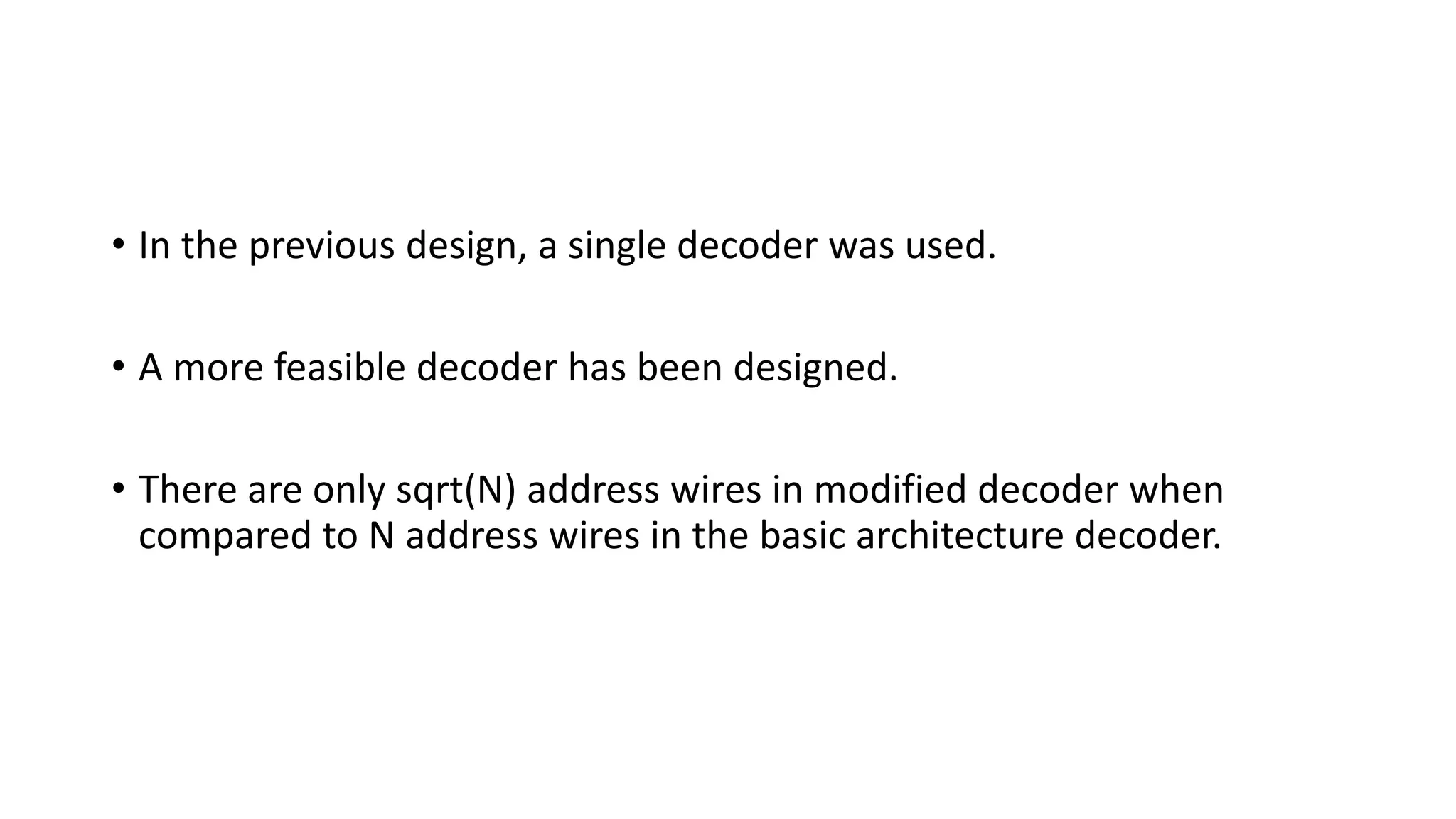• In the previous design, a single decoder was used.
• A more feasible decoder has been designed.
• There are only sqrt(N) address wires in modified decoder when
compared to N address wires in the basic architecture decoder.
 