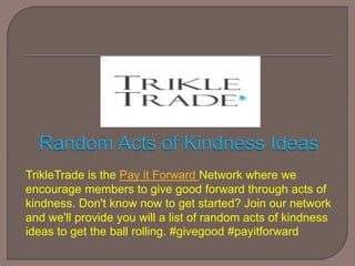 TrikleTrade is the Pay it Forward Network where we
encourage members to give good forward through acts of
kindness. Don't know now to get started? Join our network
and we'll provide you will a list of random acts of kindness
ideas to get the ball rolling. #givegood #payitforward
 