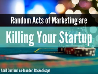 Random Acts of Marketing are
Killing Your Startup
April Dunford, co-founder, RocketScope
 