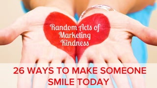 Random Acts of
Marketing
Kindness

26 WAYS TO MAKE SOMEONE
SMILE TODAY

 