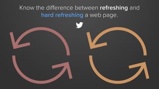 Know the diﬀerence between refreshing and
hard refreshing a web page.

 