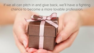If we all can pitch in and give back, we’ll have a ﬁghting
chance to become a more lovable profession.

 