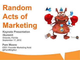 Random
Acts of
Marketing
Keynote Presentation
iSummit
Orlando, Florida
September 17, 2012

Pam Moore
CEO / Founder Marketing Nutz
@PamMktgNut
 