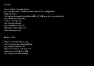 Quellen:
http://random-international.com
http://ftp.gestalten.tv/news/random-international-1?page=764
https://uva.co.uk
http://www.domusweb.it/en/design/2012/11/12/strength-in-numbers.html
http://www.squidsoup.org
www.oceanoflight.net
http://lichtgestalten.li
http://jenlewinstudio.com
http://aaron-sherwood.com
http://jonpasang.com
Weitere Links:
http://www.randomdance.org
http://mathieurivier.ch/lightwall.php
http://www.echelman.com
http://www.zimoun.net/video.html
https://vimeo.com/24502224
http://www.annika-hippler.net
 