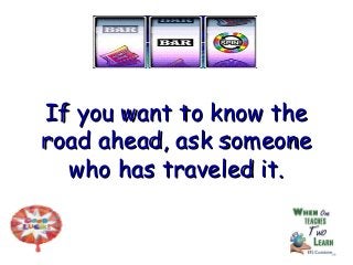 If you want to know theIf you want to know the
road ahead, ask someoneroad ahead, ask someone
who has traveled it.who has traveled it.
 