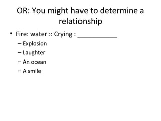 OR: You might have to determine a
relationship
• Fire: water :: Crying : ___________
– Explosion
– Laughter
– An ocean
– A smile

 