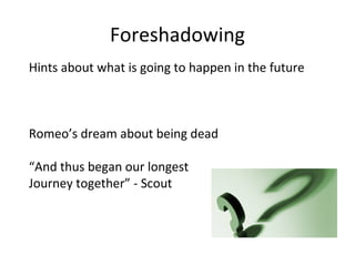 Foreshadowing
Hints about what is going to happen in the future

Romeo’s dream about being dead
“And thus began our longest
Journey together” - Scout

 