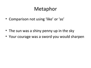 Metaphor
• Comparison not using ‘like’ or ‘as’
• The sun was a shiny penny up in the sky
• Your courage was a sword you would sharpen

 