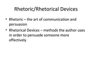 Rhetoric/Rhetorical Devices
• Rhetoric – the art of communication and
persuasion
• Rhetorical Devices – methods the author uses
in order to persuade someone more
effectively

 
