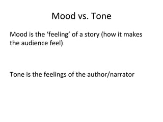Mood vs. Tone
Mood is the ‘feeling’ of a story (how it makes
the audience feel)

Tone is the feelings of the author/narrator

 
