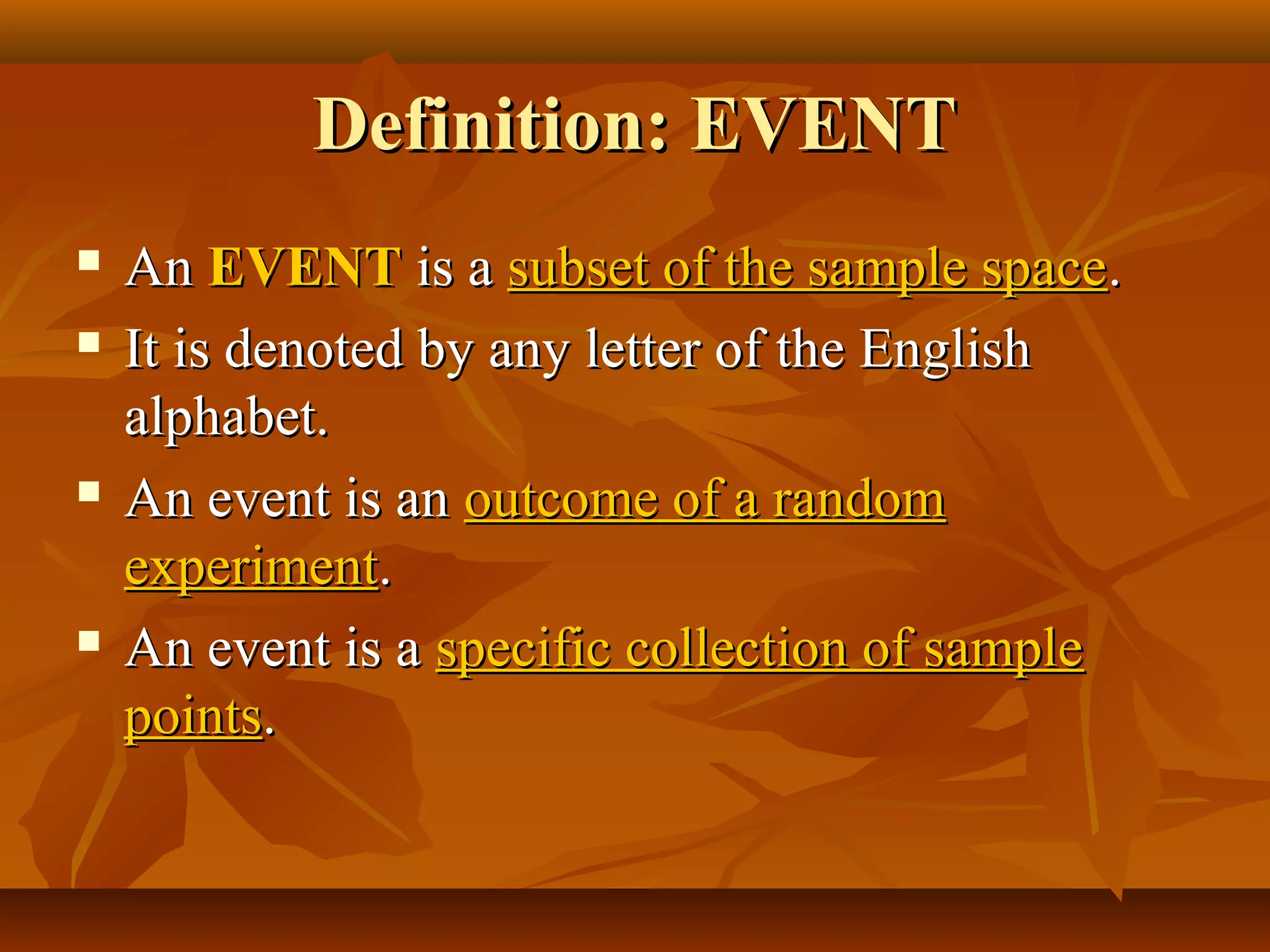 Definition: EVENTDefinition: EVENT
 AnAn EVENTEVENT is ais a subset of the sample spacesubset of the sample space..
 It is denoted by any letter of the EnglishIt is denoted by any letter of the English
alphabet.alphabet.
 An event is anAn event is an outcome of a randomoutcome of a random
experimentexperiment..
 An event is aAn event is a specific collection of samplespecific collection of sample
pointspoints..
 