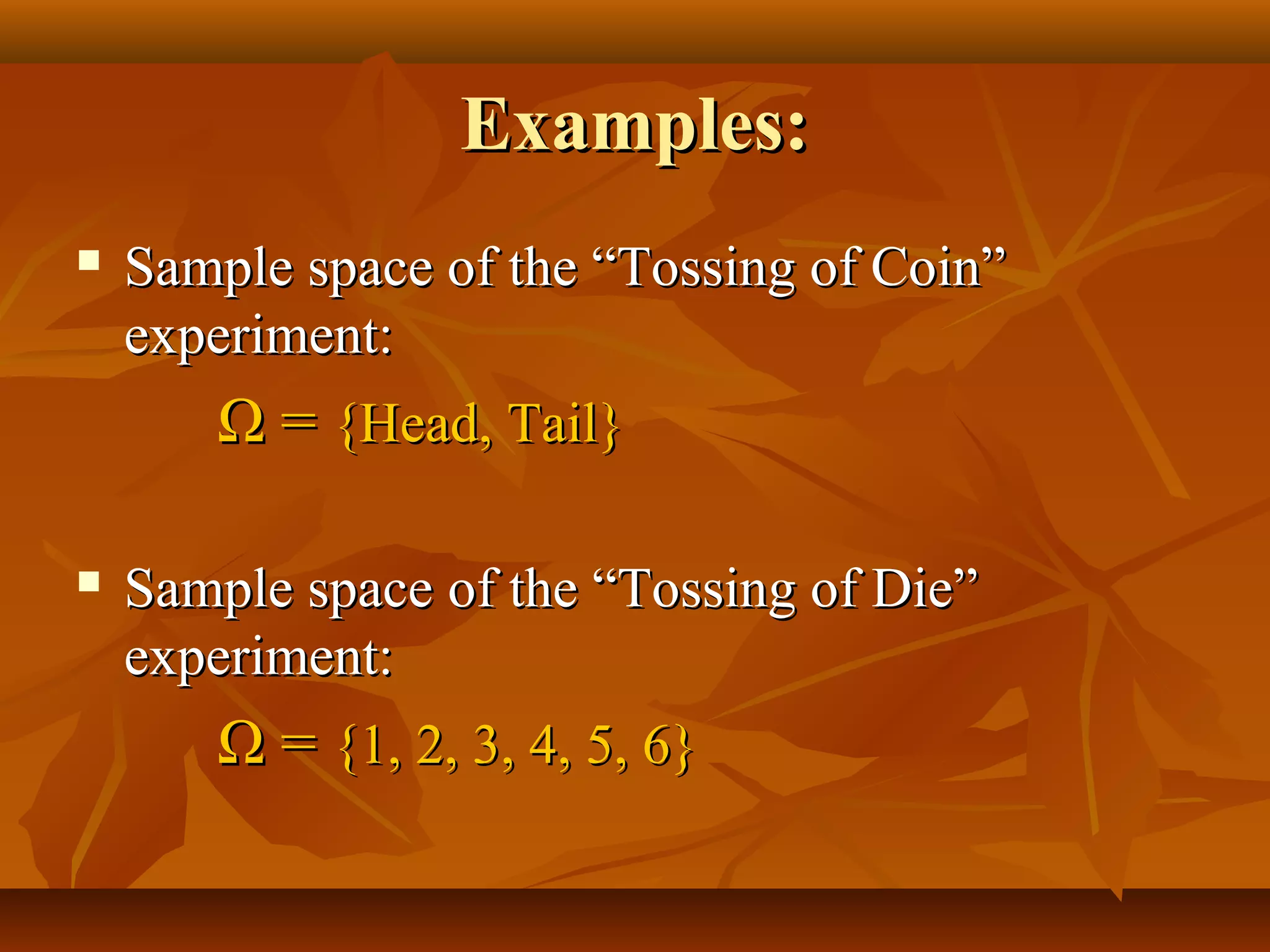 Examples:Examples:
 Sample space of the “Tossing of Coin”Sample space of the “Tossing of Coin”
experiment:experiment:
ΩΩ == {Head, Tail}{Head, Tail}
 Sample spaceSample space of the “Tossing of Die”of the “Tossing of Die”
experiment:experiment:
ΩΩ == {1, 2, 3, 4, 5, 6}{1, 2, 3, 4, 5, 6}
 