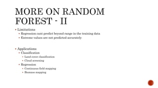  Limitations
 Regression cant predict beyond range in the training data
 Extreme values are not predicted accurately
 Applications
 Classification
 Land cover classification
 Cloud screening
 Regression
 Continuous field mapping
 Biomass mapping
 