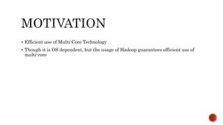  Efficient use of Multi-Core Technology
 Though it is OS dependent, but the usage of Hadoop guarantees efficient use of
multi-core
 