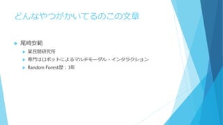 どんなやつがかいてるのこの文章
 尾崎安範
 某民間研究所
 専門はロボットによるマルチモーダル・インタラクション
 Random Forest歴：3年
 