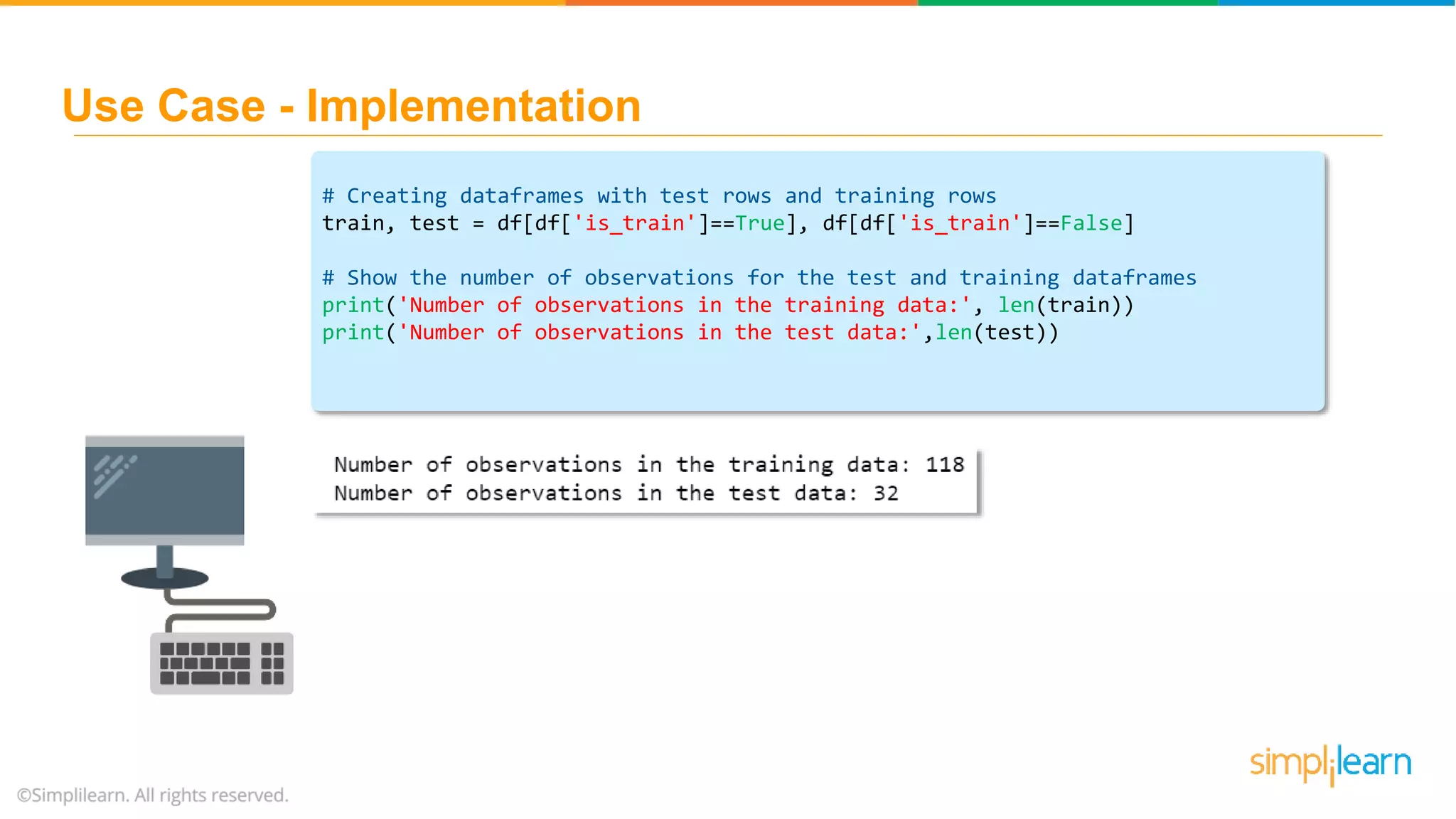 # Creating dataframes with test rows and training rows train, test = df[df['is_train']==True], df[df['is_train']==False] # Show the number of observations for the test and training dataframes print('Number of observations in the training data:', len(train)) print('Number of observations in the test data:',len(test)) Use Case - Implementation 