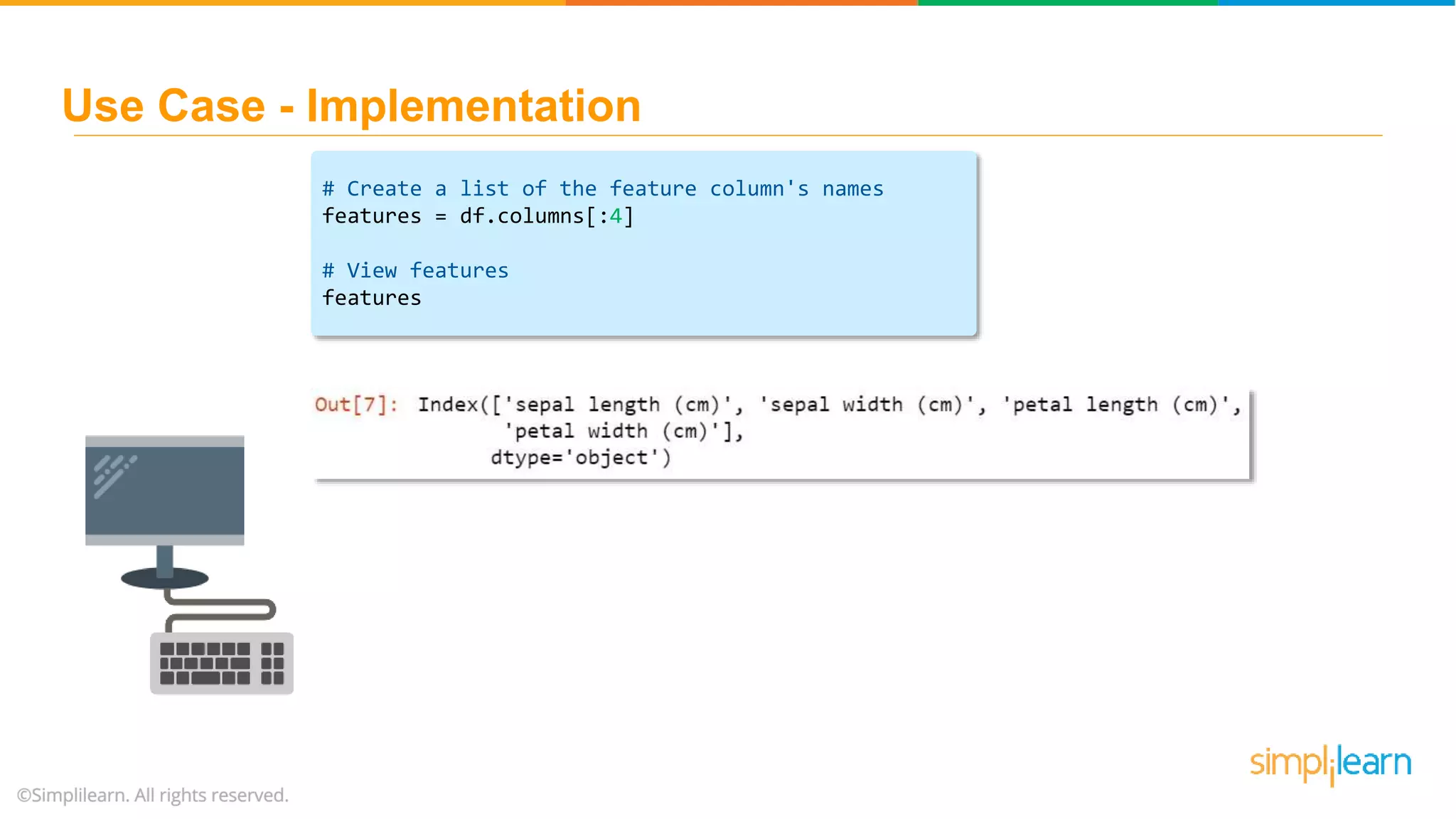 # Create a list of the feature column's names features = df.columns[:4] # View features features Use Case - Implementation 