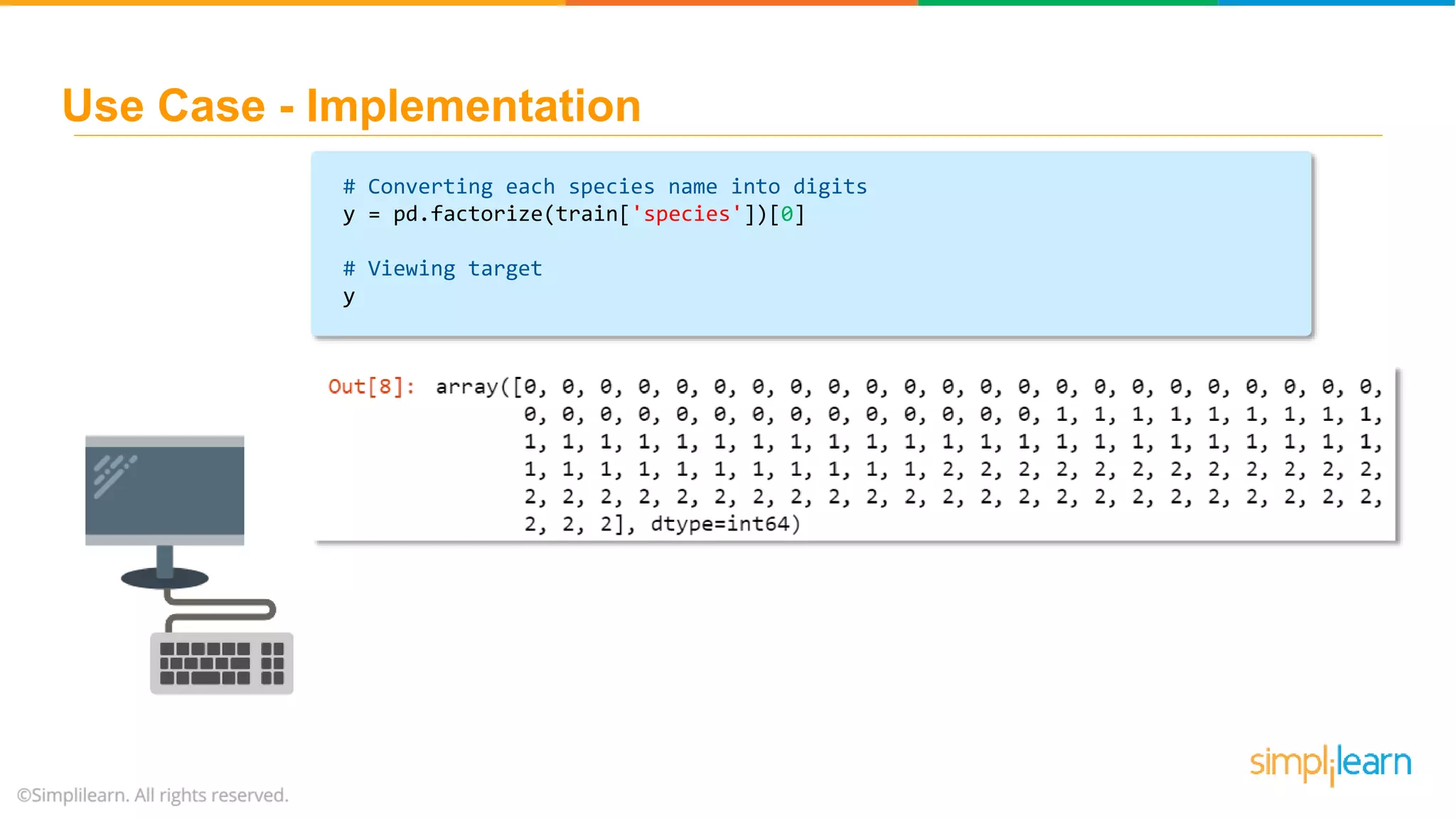 # Converting each species name into digits y = pd.factorize(train['species'])[0] # Viewing target y Use Case - Implementation 
