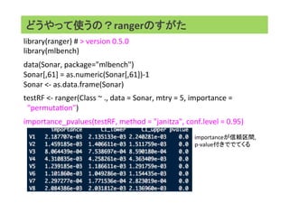 どうやって使うの？rangerのすがた
library(ranger)	#	>	version	0.5.0	
library(mlbench)	
	
data(Sonar,	package="mlbench")	
Sonar[,61]	=	as...