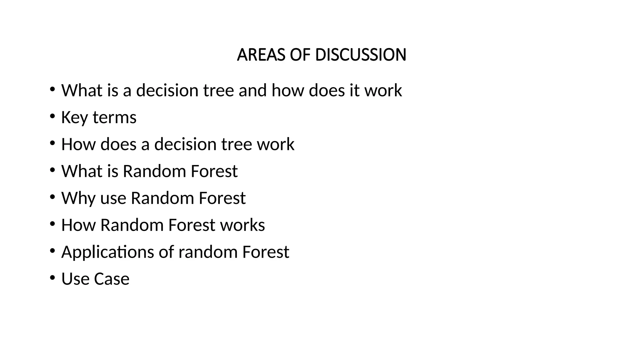AREAS OF DISCUSSION • What is a decision tree and how does it work • Key terms • How does a decision tree work • What is Random Forest • Why use Random Forest • How Random Forest works • Applications of random Forest • Use Case 