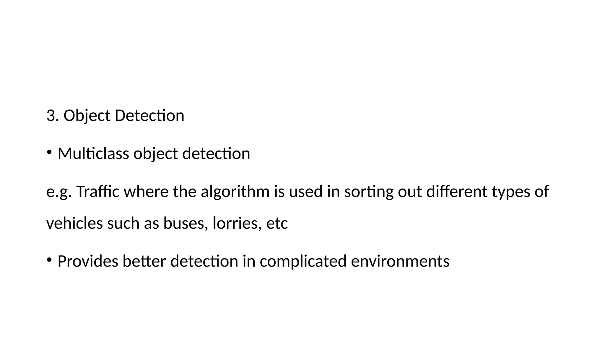 3. Object Detection • Multiclass object detection e.g. Traffic where the algorithm is used in sorting out different types of vehicles such as buses, lorries, etc • Provides better detection in complicated environments 
