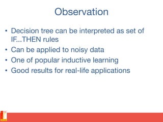 Observation
•  Decision tree can be interpreted as set of
IF...THEN rules
•  Can be applied to noisy data
•  One of popular inductive learning
•  Good results for real-life applications
 