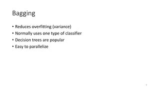 Bagging
• Reduces overfitting (variance)
• Normally uses one type of classifier
• Decision trees are popular
• Easy to parallelize
9
 
