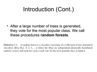 Introduction (Cont.)
• After a large number of trees is generated,
they vote for the most popular class. We call
these procedures random forests.
 