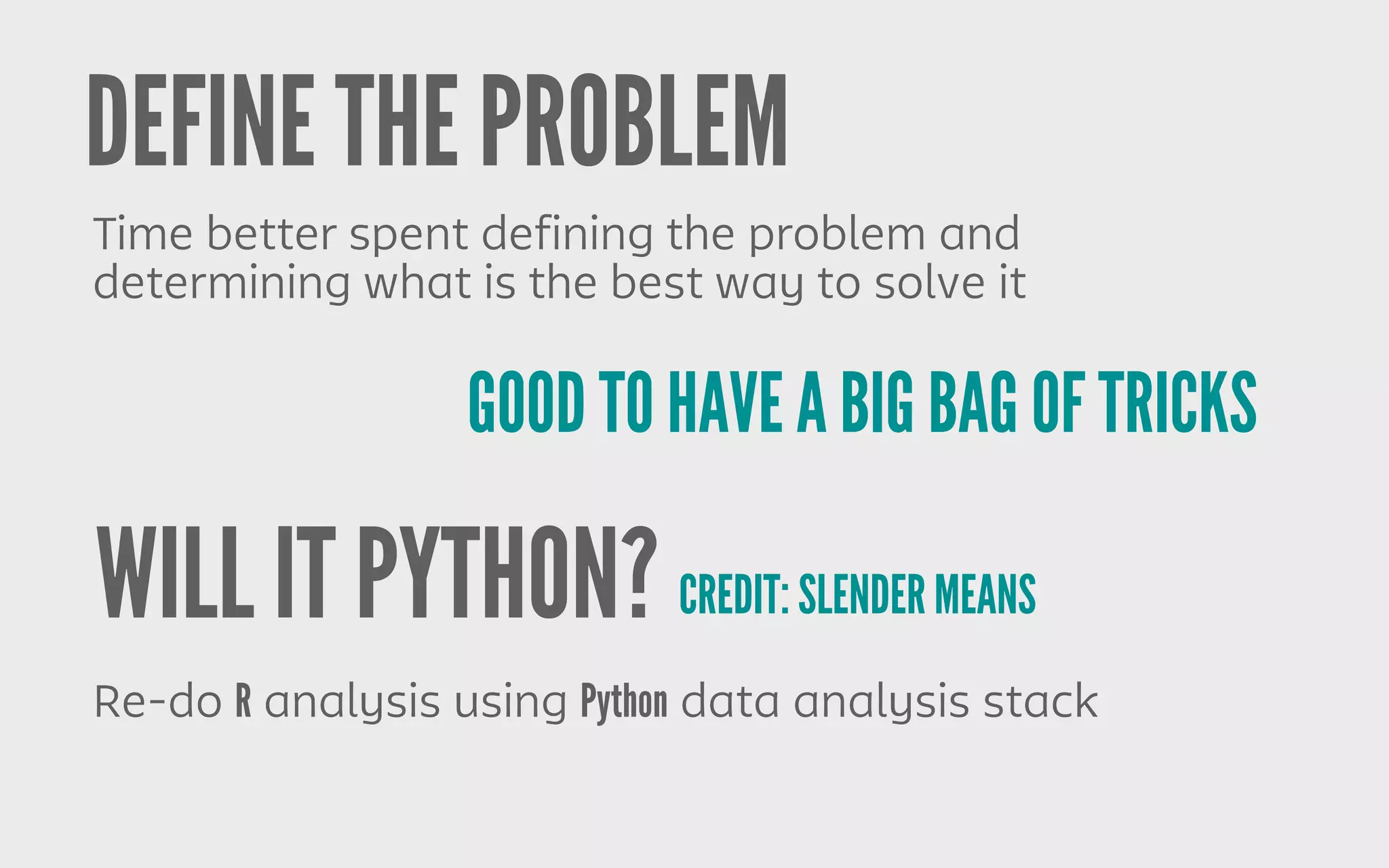 DEFINE THE PROBLEM
Time better spent defining the problem and
determining what is the best way to solve it
GOOD TO HAVE A BIG BAG OF TRICKS
Re-do R analysis using Python data analysis stack
WILL IT PYTHON? CREDIT: SLENDER MEANS
 