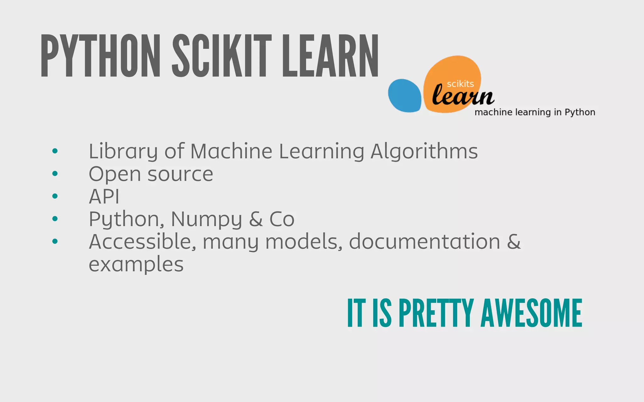 PYTHON SCIKIT LEARN
IT IS PRETTY AWESOME
• Library of Machine Learning Algorithms
• Open source
• API
• Python, Numpy & Co
• Accessible, many models, documentation &
examples
 